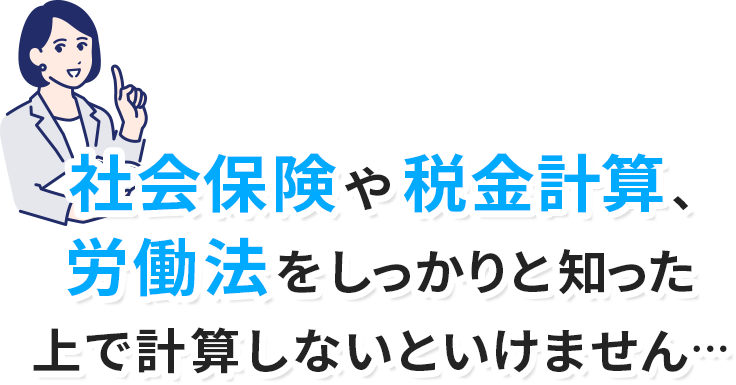社会保険や税金計算、労働法をしっかりと知った上で計算しないといけません…